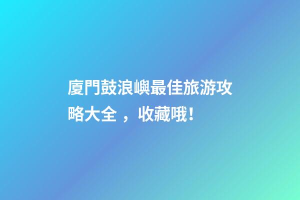 廈門鼓浪嶼最佳旅游攻略大全，收藏哦！